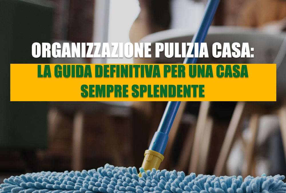 Organizzazione Pulizia Casa: La Guida Definitiva per una Casa Sempre Splendente